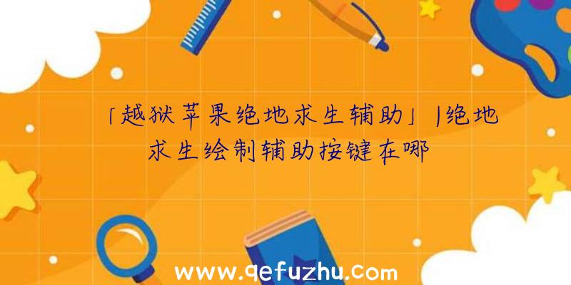 「越狱苹果绝地求生辅助」|绝地求生绘制辅助按键在哪